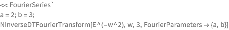 << FourierSeries`
a = 2; b = 3;
NInverseDTFourierTransform[E^(-w^2), w, 3, 
 FourierParameters -> {a, b}]