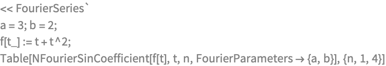 << FourierSeries`
a = 3; b = 2;
f[t_] := t + t^2;
Table[NFourierSinCoefficient[f[t], t, n, 
  FourierParameters -> {a, b}], {n, 1, 4}]