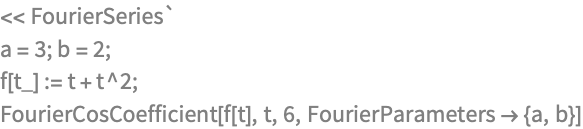 << FourierSeries`
a = 3; b = 2;
f[t_] := t + t^2;
FourierCosCoefficient[f[t], t, 6, FourierParameters -> {a, b}]