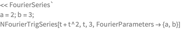 << FourierSeries`
a = 2; b = 3;
NFourierTrigSeries[t + t^2, t, 3, FourierParameters -> {a, b}]