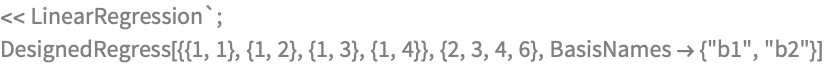 << LinearRegression`;
DesignedRegress[{{1, 1}, {1, 2}, {1, 3}, {1, 4}}, {2, 3, 4, 6}, 
 BasisNames -> {"b1", "b2"}]