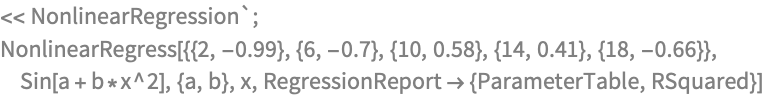 << NonlinearRegression`;
NonlinearRegress[{{2, -0.99}, {6, -0.7}, {10, 0.58}, {14, 
   0.41}, {18, -0.66}}, Sin[a + b*x^2], {a, b}, x, 
 RegressionReport -> {ParameterTable, RSquared}]