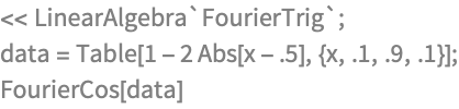 << LinearAlgebra`FourierTrig`;
data = Table[1 - 2 Abs[x - .5], {x, .1, .9, .1}];
FourierCos[data]