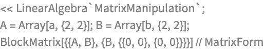 << LinearAlgebra`MatrixManipulation`;
A = Array[a, {2, 2}]; B = Array[b, {2, 2}];
BlockMatrix[{{A, B}, {B, {{0, 0}, {0, 0}}}}] // MatrixForm