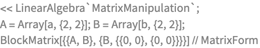 << LinearAlgebra`MatrixManipulation`;
A = Array[a, {2, 2}]; B = Array[b, {2, 2}];
BlockMatrix[{{A, B}, {B, {{0, 0}, {0, 0}}}}] // MatrixForm