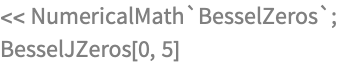 << NumericalMath`BesselZeros`;
BesselJZeros[0, 5]