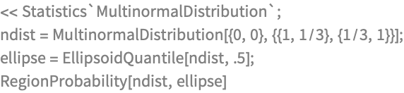 << Statistics`MultinormalDistribution`;
ndist = MultinormalDistribution[{0, 0}, {{1, 1/3}, {1/3, 1}}];
ellipse = EllipsoidQuantile[ndist, .5];
RegionProbability[ndist, ellipse]
