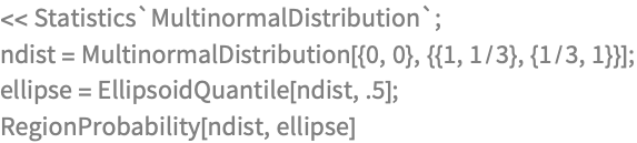 << Statistics`MultinormalDistribution`;
ndist = MultinormalDistribution[{0, 0}, {{1, 1/3}, {1/3, 1}}];
ellipse = EllipsoidQuantile[ndist, .5];
RegionProbability[ndist, ellipse]