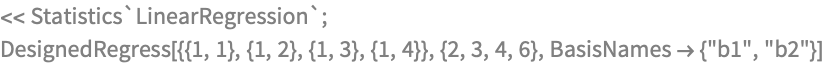 << Statistics`LinearRegression`;
DesignedRegress[{{1, 1}, {1, 2}, {1, 3}, {1, 4}}, {2, 3, 4, 6}, 
 BasisNames -> {"b1", "b2"}]