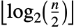 TemplateBox[{{InterpretationBox[{log, _, DocumentationBuild`Utils`Private`Parenth[2]}, Log2, AutoDelete -> True], (, {n, /, 2}, )}}, Floor]