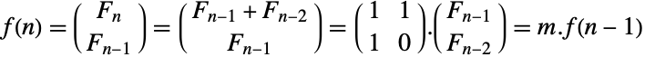 f(n)=(TemplateBox[{n}, Fibonacci] ; TemplateBox[{{n, -, 1}}, Fibonacci] )=(TemplateBox[{{n, -, 1}}, Fibonacci]+TemplateBox[{{n, -, 2}}, Fibonacci] ; TemplateBox[{{n, -, 1}}, Fibonacci] )=(1 1; 1 0).(TemplateBox[{{n, -, 1}}, Fibonacci] ; TemplateBox[{{n, -, 2}}, Fibonacci] )=m.f(n-1)