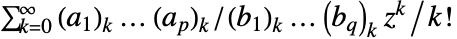 sum_(k=0)^(infty)TemplateBox[{{a, _, 1}, k}, Pochhammer]...TemplateBox[{{a, _, p}, k}, Pochhammer]/TemplateBox[{{b, _, 1}, k}, Pochhammer]...TemplateBox[{{b, _, q}, k}, Pochhammer]z^k/k!