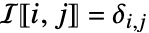 I〚i,j〛=TemplateBox[{{i, ,, j}}, KroneckerDeltaSeq]