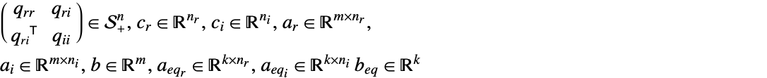 (q_(rr) q_(ri); TemplateBox[{{q, _, {(, {r, , i}, )}}}, Transpose] q_(ii)) in S_+^n,c_r in R^(n_r),c_i in R^(n_i),a_r in R^(mxn_r),a_i in R^(mxn_i),b in R^m,a_(eq_r) in R^(kxn_r),a_(eq_i) in R^(kxn_i)b_(eq) in R^k